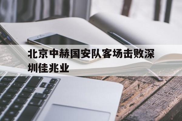 北京中赫国安队客场击败深圳佳兆业的简单介绍